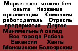 Маркетолог-можно без опыта › Название организации ­ Компания-работодатель › Отрасль предприятия ­ Другое › Минимальный оклад ­ 1 - Все города Работа » Вакансии   . Ханты-Мансийский,Белоярский г.